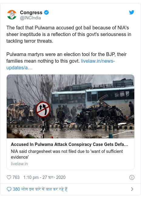 ट्विटर पोस्ट @INCIndia: The fact that Pulwama accused got bail because of NIA's sheer ineptitude is a reflection of this govt's seriousness in tackling terror threats. Pulwama martyrs were an election tool for the BJP, their families mean nothing to this govt. 