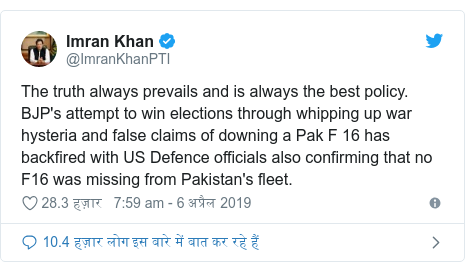 ट्विटर पोस्ट @ImranKhanPTI: The truth always prevails and is always the best policy. BJP's attempt to win elections through whipping up war hysteria and false claims of downing a Pak F 16 has backfired with US Defence officials also confirming that no F16 was missing from Pakistan's fleet.