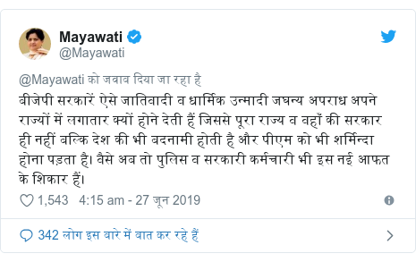 ट्विटर पोस्ट @Mayawati: बीजेपी सरकारें ऐसे जातिवादी व धार्मिक उन्मादी जघन्य अपराध अपने राज्यों में लगातार क्यों होने देती हैं जिससे पूरा राज्य व वहाँ की सरकार ही नहीं बल्कि देश की भी बदनामी होती है और पीएम को भी शर्मिन्दा होना पड़ता है। वैसे अब तो पुलिस व सरकारी कर्मचारी भी इस नई आफत के शिकार हैं।