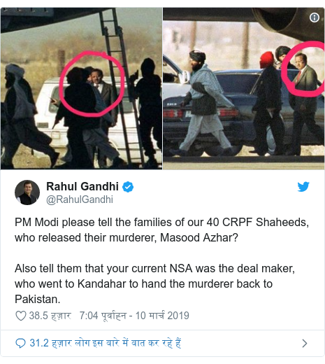 ट्विटर पोस्ट @RahulGandhi: PM Modi please tell the families of our 40 CRPF Shaheeds, who released their murderer, Masood Azhar? Also tell them that your current NSA was the deal maker, who went to Kandahar to hand the murderer back to Pakistan. 