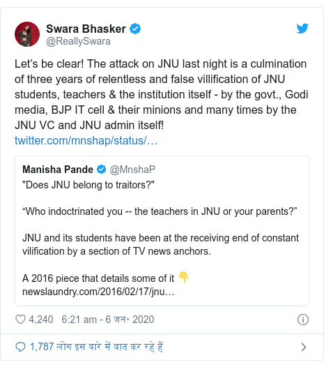 ट्विटर पोस्ट @ReallySwara: Let’s be clear! The attack on JNU last night is a culmination of three years of relentless and false villification of JNU students, teachers & the institution itself - by the govt., Godi media, BJP IT cell & their minions and many times by the JNU VC and JNU admin itself! 