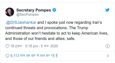 ट्विटर पोस्ट @SecPompeo: .@DrSJaishankar and I spoke just now regarding Iran’s continued threats and provocations. The Trump Administration won’t hesitate to act to keep American lives, and those of our friends and allies, safe.