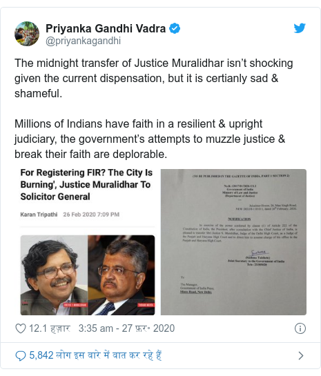 ट्विटर पोस्ट @priyankagandhi: The midnight transfer of Justice Muralidhar isn’t shocking given the current dispensation, but it is certianly sad & shameful. Millions of Indians have faith in a resilient & upright judiciary, the government’s attempts to muzzle justice & break their faith are deplorable. 