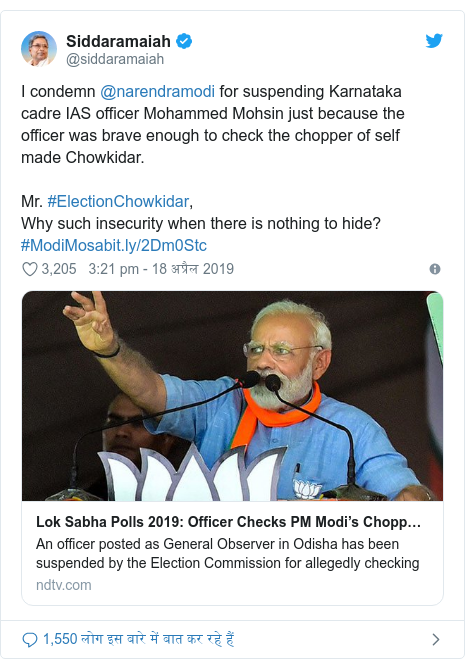 ट्विटर पोस्ट @siddaramaiah: I condemn @narendramodi for suspending Karnataka cadre IAS officer Mohammed Mohsin just because the officer was brave enough to check the chopper of self made Chowkidar.Mr. #ElectionChowkidar,Why such insecurity when there is nothing to hide?#ModiMosa