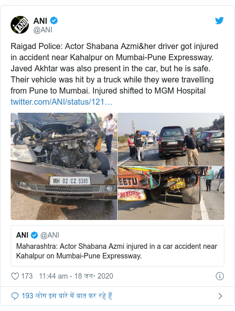 ट्विटर पोस्ट @ANI: Raigad Police  Actor Shabana Azmi&her driver got injured in accident near Kahalpur on Mumbai-Pune Expressway. Javed Akhtar was also present in the car, but he is safe. Their vehicle was hit by a truck while they were travelling from Pune to Mumbai. Injured shifted to MGM Hospital  