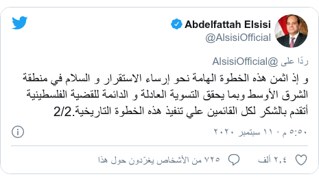 تويتر رسالة بعث بها @AlsisiOfficial: و إذ اثمن هذه الخطوة الهامة نحو إرساء الاستقرار و السلام في منطقة الشرق الأوسط وبما يحقق التسوية العادلة و الدائمة للقضية الفلسطينية أتقدم بالشكر لكل القائمين علي تنفيذ هذه الخطوة التاريخية.2/2