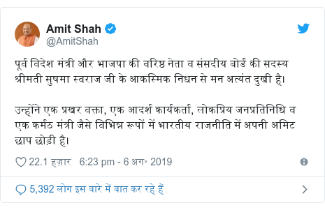 ट्विटर पोस्ट @AmitShah: पूर्व विदेश मंत्री और भाजपा की वरिष्ठ नेता व संसदीय बोर्ड की सदस्य श्रीमती सुषमा स्वराज जी के आकस्मिक निधन से मन अत्यंत दुखी है।उन्होंने एक प्रखर वक्ता, एक आदर्श कार्यकर्ता, लोकप्रिय जनप्रतिनिधि व एक कर्मठ मंत्री जैसे विभिन्न रूपों में भारतीय राजनीति में अपनी अमिट छाप छोड़ी है।