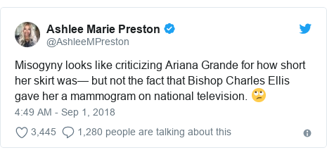 Twitter post by @AshleeMPreston: Misogyny looks like criticizing Ariana Grande for how short her skirt was— but not the fact that Bishop Charles Ellis gave her a mammogram on national television. 🙄