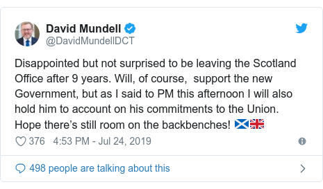Twitter post by @DavidMundellDCT: Disappointed but not surprised to be leaving the Scotland Office after 9 years. Will, of course,  support the new Government, but as I said to PM this afternoon I will also hold him to account on his commitments to the Union. Hope there’s still room on the backbenches! 🏴󠁧󠁢󠁳󠁣󠁴󠁿🇬🇧
