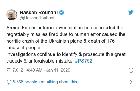 Twitter post by @HassanRouhani: Armed Forces’ internal investigation has concluded that regrettably missiles fired due to human error caused the horrific crash of the Ukrainian plane & death of 176 innocent people.Investigations continue to identify & prosecute this great tragedy & unforgivable mistake. #PS752