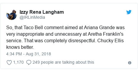 Twitter post by @IRLinMedia: So, that Taco Bell comment aimed at Ariana Grande was very inappropriate and unnecessary at Aretha Franklin's service. That was completely disrespectful. Chucky Ellis knows better.