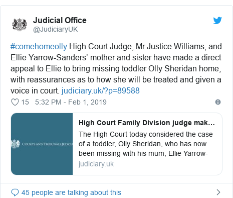 Twitter post by @JudiciaryUK: #comehomeolly High Court Judge, Mr Justice Williams, and Ellie Yarrow-Sanders’ mother and sister have made a direct appeal to Ellie to bring missing toddler Olly Sheridan home, with reassurances as to how she will be treated and given a voice in court. 