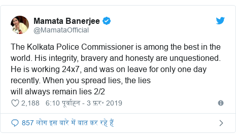 ट्विटर पोस्ट @MamataOfficial: The Kolkata Police Commissioner is among the best in the world. His integrity, bravery and honesty are unquestioned. He is working 24x7, and was on leave for only one day recently. When you spread lies, the lies will always remain lies 2/2