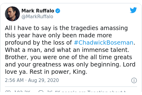 Twitter post by @MarkRuffalo: All I have to say is the tragedies amassing this year have only been made more profound by the loss of #ChadwickBoseman. What a man, and what an immense talent. Brother, you were one of the all time greats and your greatness was only beginning. Lord love ya. Rest in power, King.