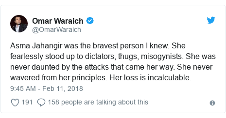 Twitter post by @OmarWaraich: Asma Jahangir was the bravest person I knew. She fearlessly stood up to dictators, thugs, misogynists. She was never daunted by the attacks that came her way. She never wavered from her principles. Her loss is incalculable.