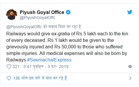 ट्विटर पोस्ट @PiyushGoyalOffc: Railways would give ex-gratia of Rs 5 lakh each to the kin of every deceased. Rs 1 lakh would be given to the grievously injured and Rs 50,000 to those who suffered simple injuries. All medical expenses will also be born by Railways #SeemachalExpress