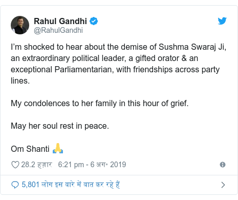 ट्विटर पोस्ट @RahulGandhi: I’m shocked to hear about the demise of Sushma Swaraj Ji, an extraordinary political leader, a gifted orator & an exceptional Parliamentarian, with friendships across party lines. My condolences to her family in this hour of grief. May her soul rest in peace. Om Shanti 🙏