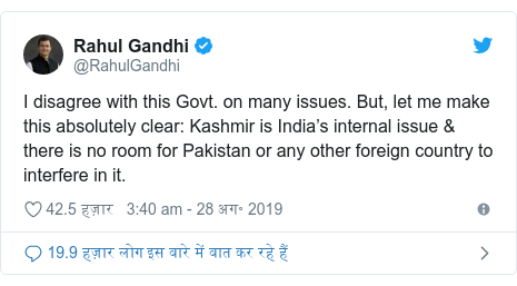 ट्विटर पोस्ट @RahulGandhi: I disagree with this Govt. on many issues. But, let me make this absolutely clear Kashmir is India’s internal issue & there is no room for Pakistan or any other foreign country to interfere in it.