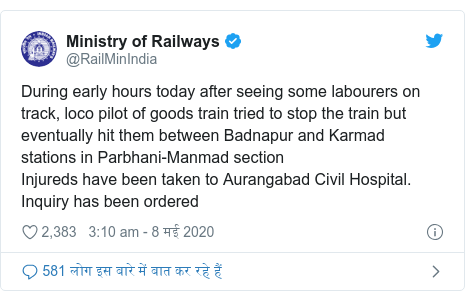 ट्विटर पोस्ट @RailMinIndia: During early hours today after seeing some labourers on track, loco pilot of goods train tried to stop the train but eventually hit them between Badnapur and Karmad stations in Parbhani-Manmad sectionInjureds have been taken to Aurangabad Civil Hospital.Inquiry has been ordered