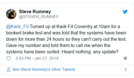 Twitter post by @STEVEN_RUMNEY: @Kwik_Fit Turned up at Kwik Fit Coventry at 10am for a booked brake test and was told that the systems have been down for more than 24 hours so they can't carry out the test. Gave my number and told them to call me when the systems have been sorted. Heard nothing. any update?