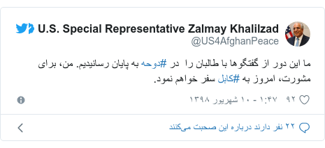 پست توییتر از @US4AfghanPeace: ما این دور از گفتگوها با طالبان را  در #دوحه به پایان رسانیدیم. من، برای مشورت، امروز به #کابل سفر خواهم نمود.