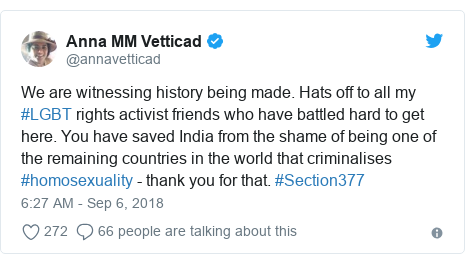 Twitter post by @annavetticad: We are witnessing history being made. Hats off to all my #LGBT rights activist friends who have battled hard to get here. You have saved India from the shame of being one of the remaining countries in the world that criminalises #homosexuality - thank you for that. #Section377