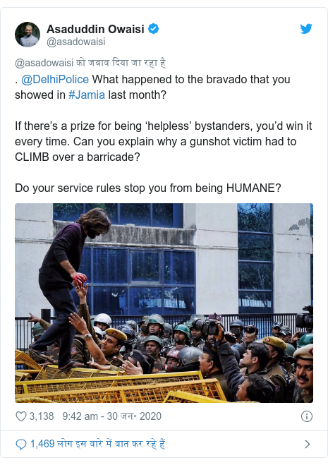 ट्विटर पोस्ट @asadowaisi: . @DelhiPolice What happened to the bravado that you showed in #Jamia last month?If there’s a prize for being ‘helpless’ bystanders, you’d win it every time. Can you explain why a gunshot victim had to CLIMB over a barricade?Do your service rules stop you from being HUMANE? 