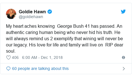 Twitter post by @goldiehawn: My heart aches knowing George Bush 41 has passed. An authentic caring human being who never hid his truth. He will always remind us 2 exemplify that wining will never be our legacy. His love for life and family will live on RIP dear soul.