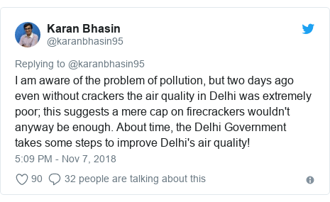 Twitter waxaa daabacay @karanbhasin95: I am aware of the problem of pollution, but two days ago even without crackers the air quality in Delhi was extremely poor; this suggests a mere cap on firecrackers wouldn't anyway be enough. About time, the Delhi Government takes some steps to improve Delhi's air quality!