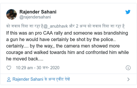 ट्विटर पोस्ट @rajendersahani: If this was an pro CAA rally and someone was brandishing a gun he would have certainly be shot by the police.. certainly.... by the way,, the camera men showed more courage and walked towards him and confronted him while he moved back....