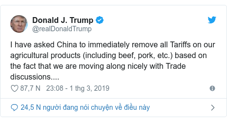 Twitter bởi @realDonaldTrump: I have asked China to immediately remove all Tariffs on our agricultural products (including beef, pork, etc.) based on the fact that we are moving along nicely with Trade discussions....