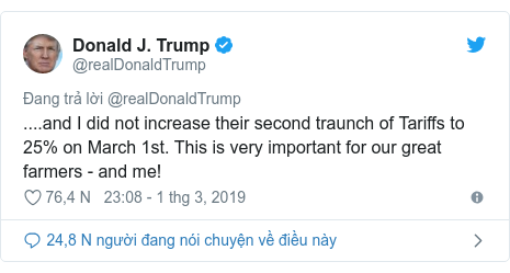 Twitter bởi @realDonaldTrump: ....and I did not increase their second traunch of Tariffs to 25% on March 1st. This is very important for our great farmers - and me!