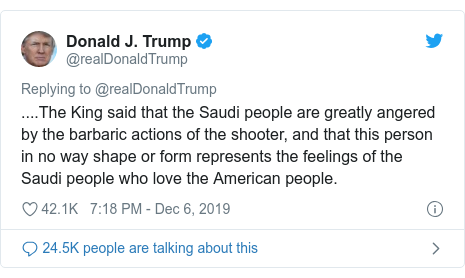 Twitter post by @realDonaldTrump: ....The King said that the Saudi people are greatly angered by the barbaric actions of the shooter, and that this person in no way shape or form represents the feelings of the Saudi people who love the American people.