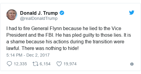 Twitter post by @realDonaldTrump: I had to fire General Flynn because he lied to the Vice President and the FBI. He has pled guilty to those lies. It is a shame because his actions during the transition were lawful. There was nothing to hide!