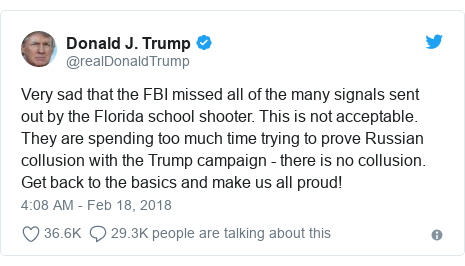Twitter post by @realDonaldTrump: Very sad that the FBI missed all of the many signals sent out by the Florida school shooter. This is not acceptable. They are spending too much time trying to prove Russian collusion with the Trump campaign - there is no collusion. Get back to the basics and make us all proud!
