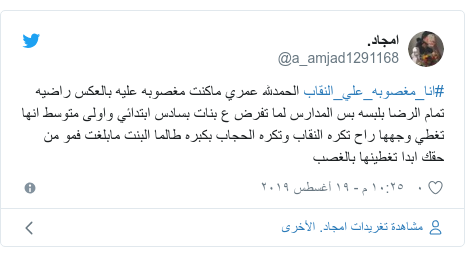 تويتر رسالة بعث بها @a_amjad1291168: #انا_مغصوبه_علي_النقاب الحمدلله عمري ماكنت مغصوبه عليه بالعكس راضيه تمام الرضا بلبسه بس المدارس لما تفرض ع بنات بسادس ابتدائي واولى متوسط انها تغطي وجهها راح تكره النقاب وتكره الحجاب بكبره طالما البنت مابلغت فمو من حقك ابدا تغطينها بالغصب