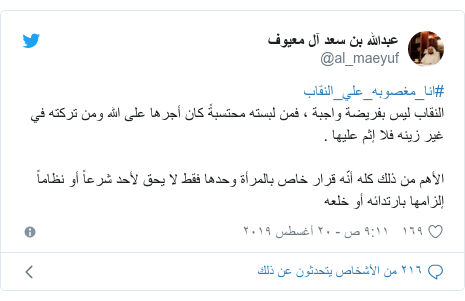 تويتر رسالة بعث بها @al_maeyuf: #انا_مغصوبه_علي_النقابالنقاب ليس بفريضة واجبة ، فمن لبسته محتسبةً كان أجرها على الله ومن تركته في غير زينه فلا إثم عليها .الأهم من ذلك كله أنّه قرار خاص بالمرأة وحدها فقط لا يحق لأحد شرعاً أو نظاماً إلزامها بارتدائه أو خلعه