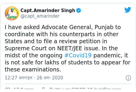ट्विटर पोस्ट @capt_amarinder: I have asked Advocate General, Punjab to coordinate with his counterparts in other States and to file a review petition in Supreme Court on NEET/JEE issue. In the midst of the ongoing #Covid19 pandemic, it is not safe for lakhs of students to appear for these examinations.