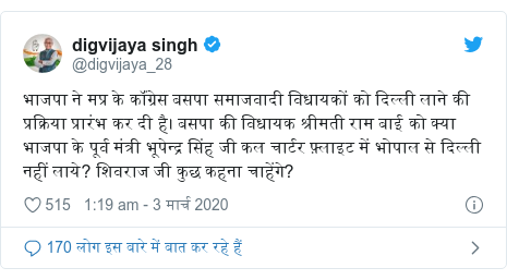 ट्विटर पोस्ट @digvijaya_28: भाजपा ने मप्र के कॉंग्रेस बसपा समाजवादी विधायकों को दिल्ली लाने की प्रक्रिया प्रारंभ कर दी है। बसपा की विधायक श्रीमती राम बाई को क्या भाजपा के पूर्व मंत्री भूपेन्द्र सिंह जी कल चार्टर फ़्लाइट में भोपाल से दिल्ली नहीं लाये? शिवराज जी कुछ कहना चाहेंगे?