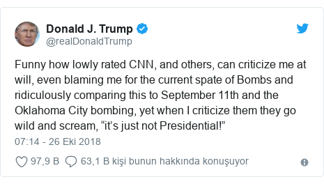 @realDonaldTrump tarafından yapılan Twitter paylaşımı: Funny how lowly rated CNN, and others, can criticize me at will, even blaming me for the current spate of Bombs and ridiculously comparing this to September 11th and the Oklahoma City bombing, yet when I criticize them they go wild and scream, “it’s just not Presidential!”