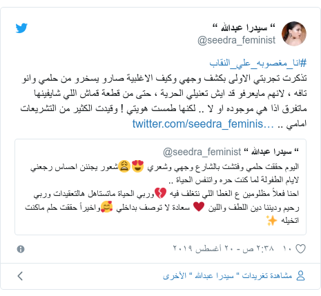 تويتر رسالة بعث بها @seedra_feminist: #انا_مغصوبه_علي_النقابتذكرت تجربتي الاولى بكشف وجهي وكيف الاغلبية صارو يسخرو من حلمي وانو تافه ، لانهم مايعرفو قد ايش تعنيلي الحرية ، حتى من قطعة قماش اللي شايفينها ماتفرق اذا هي موجوده او لا .. لكنها طمست هويتي ! وقيدت الكثير من التشريعات امامي .. 