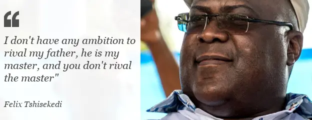 Quote: I don't have any ambition to rival my father," Felix Tshiskedi said, "he is my master, and you don't rival the master