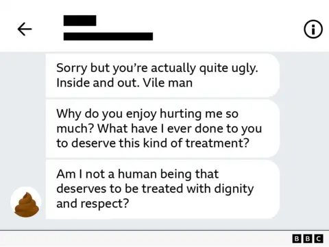Screenshot of messages reading:
A series of messages read: Sorry but you're actually quite ugly. Inside and out. Vile man
Why do you enjoy hurting me so much? What have I ever done to you to deserve this kind of treatment?
Am I not a human being that deserves to be treated with dignity and respect?