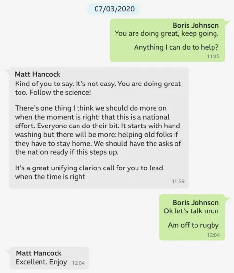 A copy of a WhatsApp exchange between Boris Johnson and Matt Hancock dated 7/3/20. It says: 

Boris Johnson: You are doing great, keep going. Anything I can do to help? 
Matt Hancock: Kind of you to say. It’s not easy. You are doing great too. Follow the science! There’s one thing I think we should do more on when the moment is right: that this is a national effort. Everyone can do their bit. It starts with hand washing but there will be more: helping old folks if they have to stay home. We should have the asks of the nation ready if this steps up. It's a great unifying clarion call for you to lead when the time is right
Boris Johnson: Ok let’s talk mon. Am off to the rugby!
Matt Hancock: Excellent. Enjoy