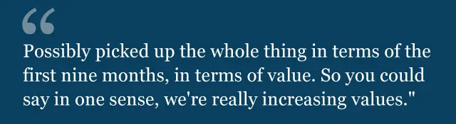 "Possibly picked up the whole thing in terms of the first nine months, in terms of value. So you could say in one sense, we're really increasing values."