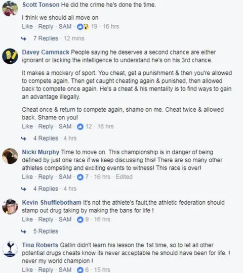 FACEBOOK Some comments from Facebook, including: 'He did the crime, he's done the time. I think we should all move on' - 'People saying he deserves a second chance are either ignorant or lacking the intelligence to understand he's on his 3rd chance' - 'This championship is in danger of being defined by just one race if we keep discussing this!' - 'It's not the athlete's fault, the athletic federation should stamp out drug taking by making the bans for life.' - 'Gatlin didn't learn his lesson the 1st time, so to let all other potential drugs cheats know it's never acceptable he should have been for life.'