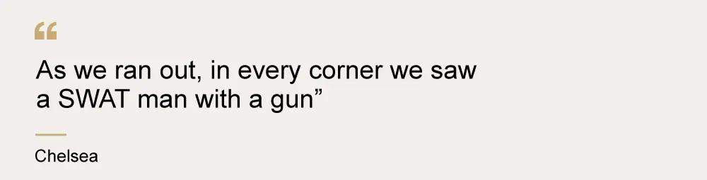 A quote from Chelsea that says "As we ran out, in every corner we saw a SWAT man with a gun"
