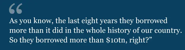 "As you know, the last eight years they borrowed more than it did in the whole history of our country. So they borrowed more than $10tn, right?"