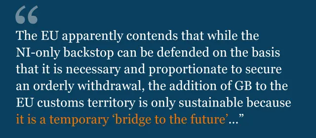 Text from legal advice: "The EU apparently contends that while the NI-only backstop can be defended on the basis that it is necessary and proportionate to secure an orderly withdrawal, the addition of GB to the EU customs territory is only sustainable because it is a temporary 'bridge to the future'…"