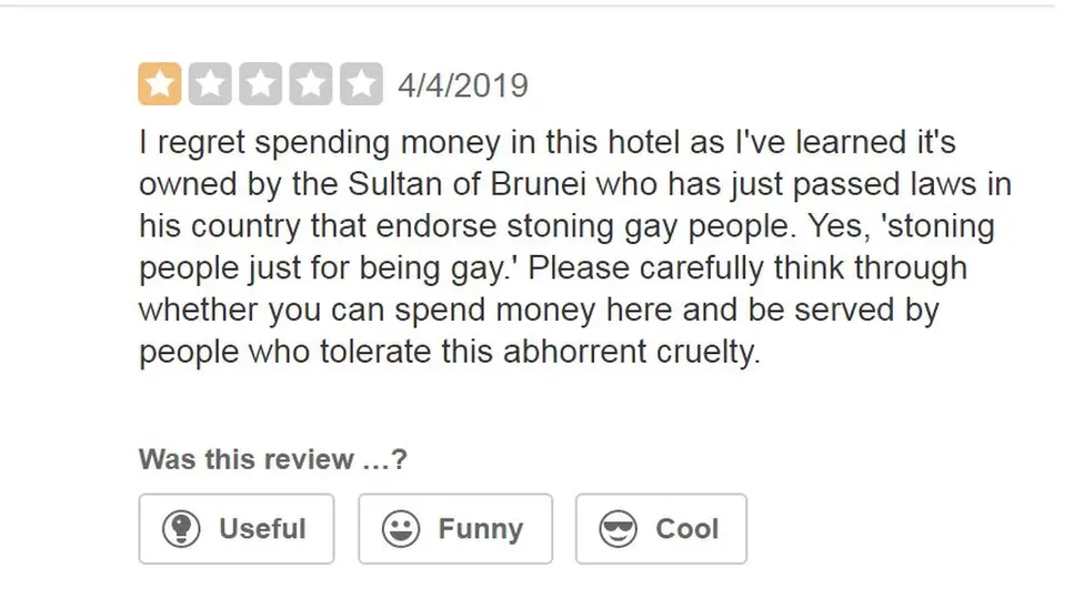 Yelp A Yelp review given one star. It reads: "I regret spending money in this hotel as I've learned it's owned by the Sultan of Brunei who has just passed laws in his country that endorse stoning gay people. Yes, stoning people just for being gay. Please carefully think through whether you can spend money here and be served by people who tolerate this abhorrent cruelty.